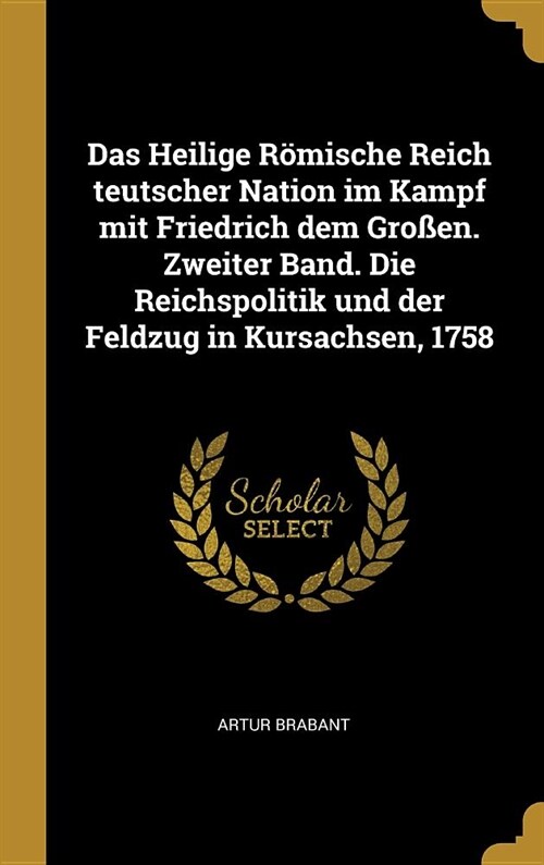 Das Heilige R?ische Reich teutscher Nation im Kampf mit Friedrich dem Gro?n. Zweiter Band. Die Reichspolitik und der Feldzug in Kursachsen, 1758 (Hardcover)