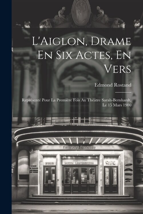 LAiglon, Drame En Six Actes, En Vers: Repr?ent?Pour La Premi?e Fois Au Th禹tre Sarah-Bernhardt, Le 15 Mars 1900 (Paperback)