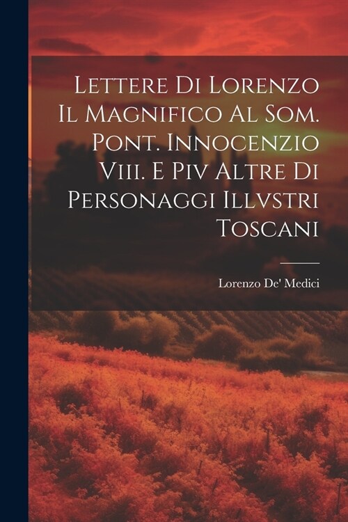 Lettere Di Lorenzo Il Magnifico Al Som. Pont. Innocenzio Viii. E Piv Altre Di Personaggi Illvstri Toscani (Paperback)