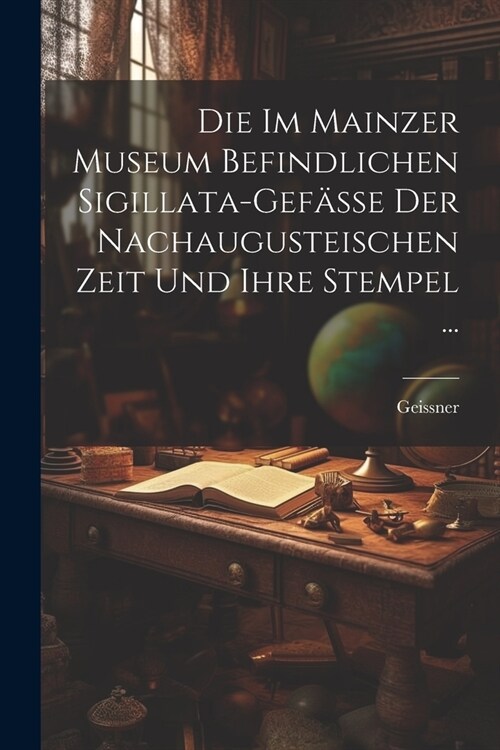 Die Im Mainzer Museum Befindlichen Sigillata-Gef?se Der Nachaugusteischen Zeit Und Ihre Stempel ... (Paperback)