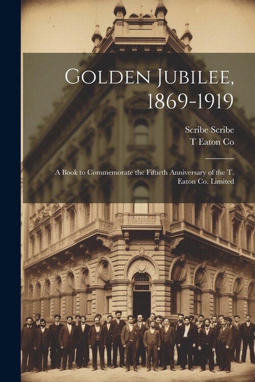 Golden Jubilee, 1869-1919: A Book to Commemorate the Fiftieth Anniversary of the T. Eaton Co. Limited (Paperback)