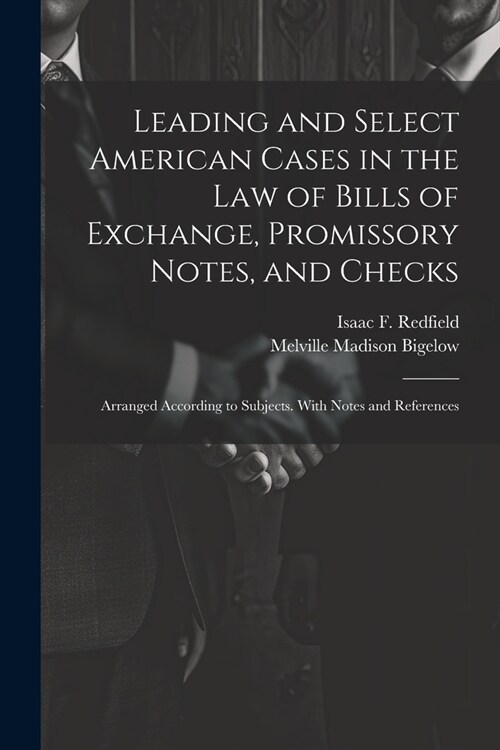 Leading and Select American Cases in the law of Bills of Exchange, Promissory Notes, and Checks; Arranged According to Subjects. With Notes and Refere (Paperback)