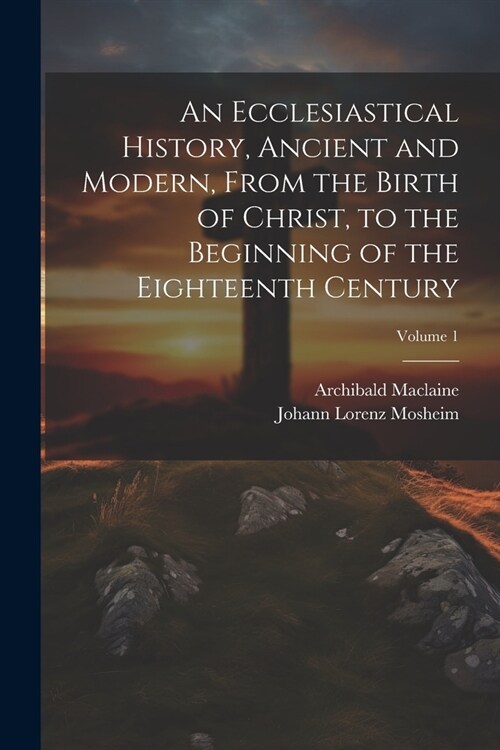 An Ecclesiastical History, Ancient and Modern, From the Birth of Christ, to the Beginning of the Eighteenth Century; Volume 1 (Paperback)