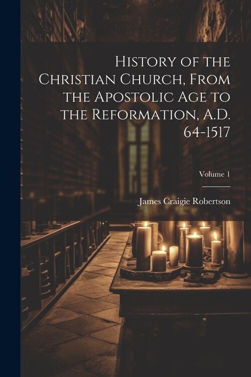 History of the Christian Church, From the Apostolic Age to the Reformation, A.D. 64-1517; Volume 1 (Paperback)