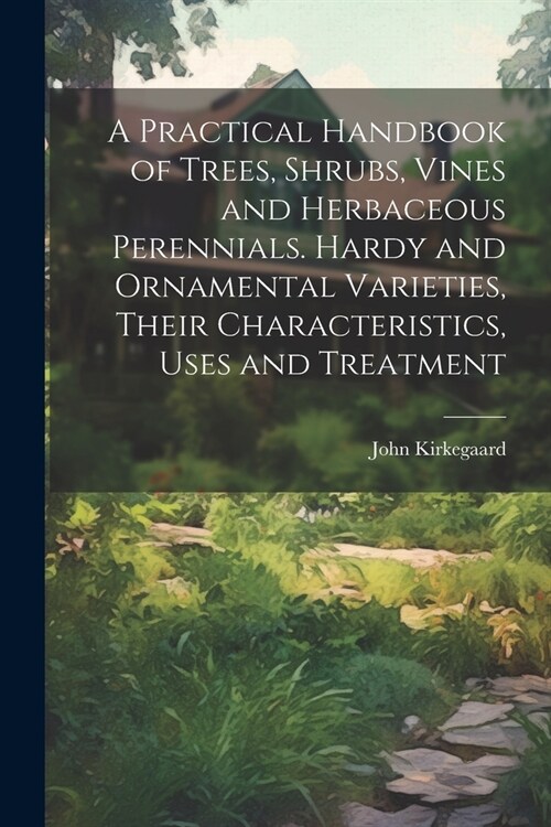 A Practical Handbook of Trees, Shrubs, Vines and Herbaceous Perennials. Hardy and Ornamental Varieties, Their Characteristics, Uses and Treatment (Paperback)