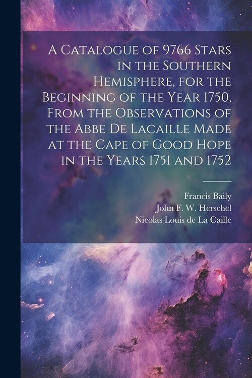 A Catalogue of 9766 Stars in the Southern Hemisphere, for the Beginning of the Year 1750, From the Observations of the Abbe de Lacaille Made at the Ca (Paperback)