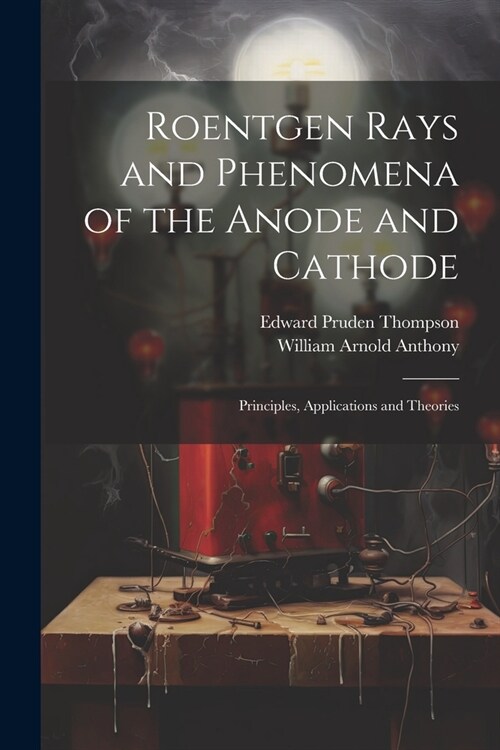 Roentgen Rays and Phenomena of the Anode and Cathode: Principles, Applications and Theories (Paperback)