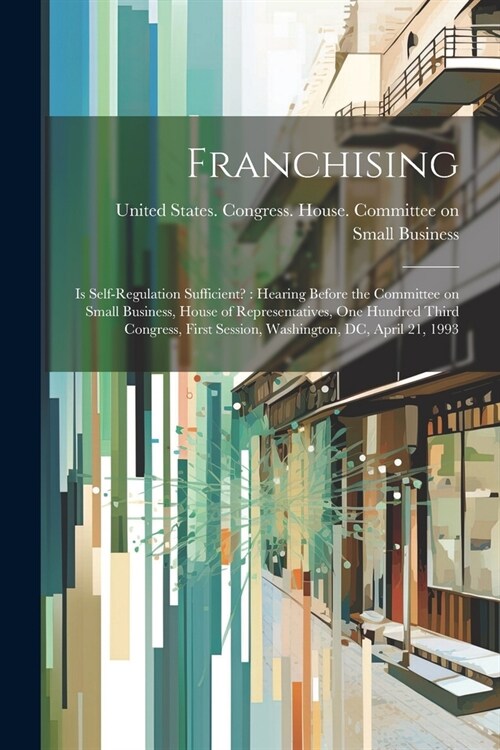 Franchising: Is Self-regulation Sufficient?: Hearing Before the Committee on Small Business, House of Representatives, One Hundred (Paperback)