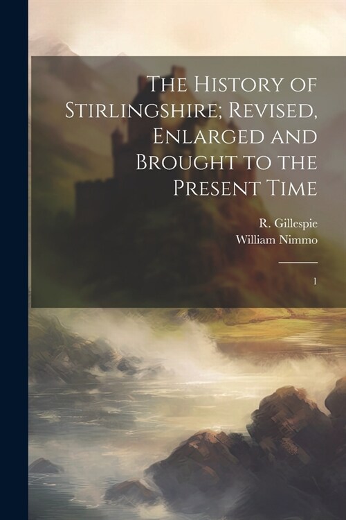 The History of Stirlingshire; Revised, Enlarged and Brought to the Present Time: 1 (Paperback)