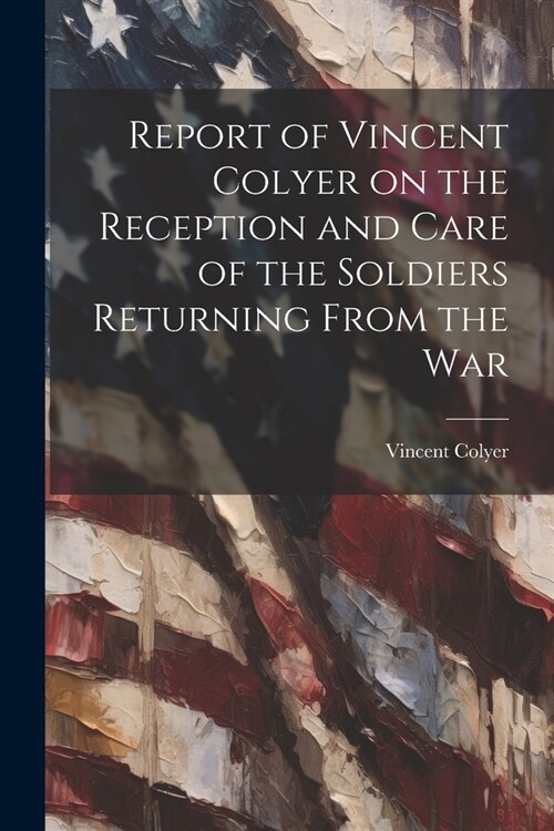 Report of Vincent Colyer on the Reception and Care of the Soldiers Returning From the War (Paperback)