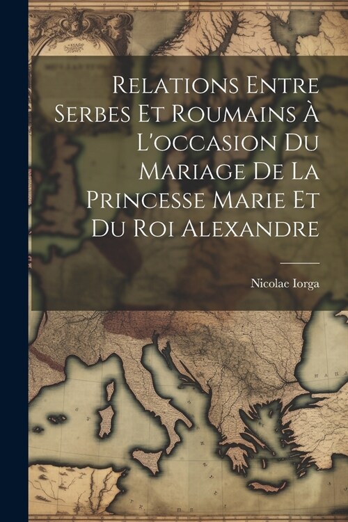 Relations Entre Serbes Et Roumains ?Loccasion Du Mariage De La Princesse Marie Et Du Roi Alexandre (Paperback)