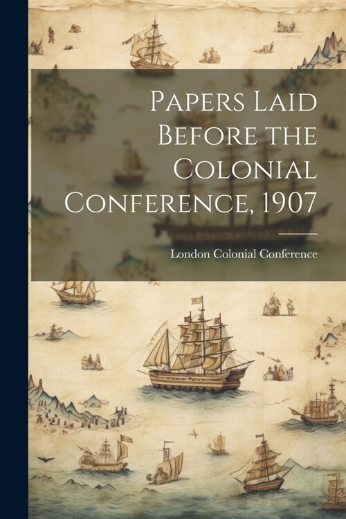 Papers Laid Before the Colonial Conference, 1907 (Paperback)