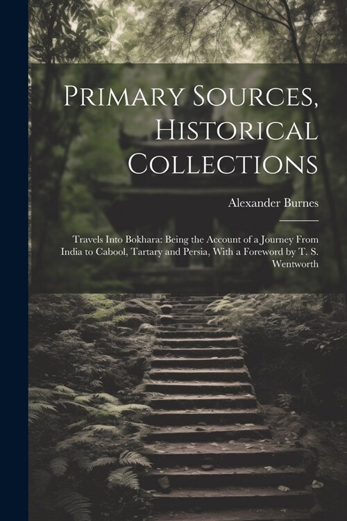 Primary Sources, Historical Collections: Travels Into Bokhara: Being the Account of a Journey From India to Cabool, Tartary and Persia, With a Forewor (Paperback)