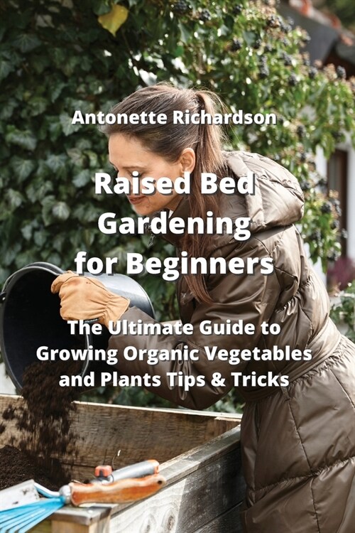Raised Bed Gardening for Beginners: The Ultimate Guide to Growing Organic Vegetables and Plants Tips & Tricks (Paperback)