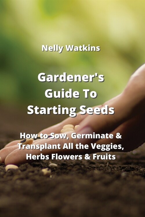 Gardeners Guide To Starting Seeds: How to Sow, Germinate & Transplant All the Veggies, Herbs Flowers & Fruits (Paperback)