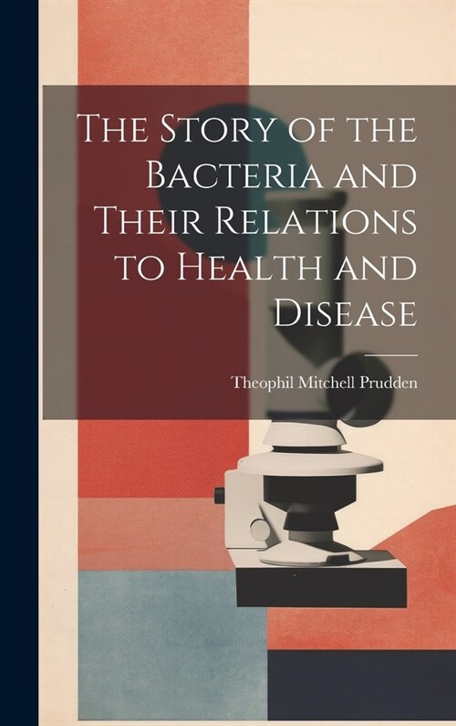 The Story of the Bacteria and Their Relations to Health and Disease (Hardcover)