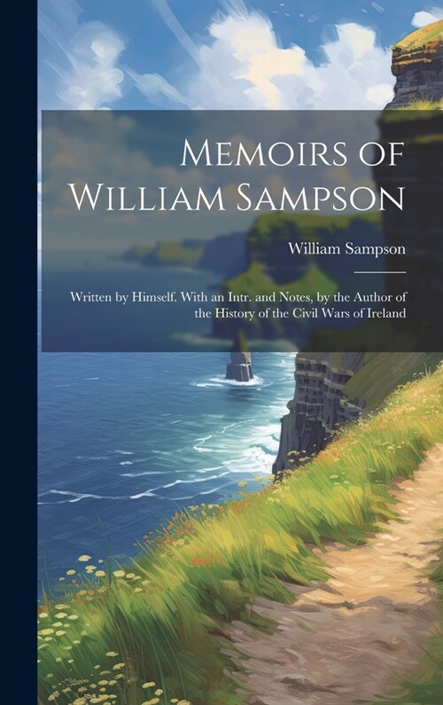 Memoirs of William Sampson: Written by Himself. With an Intr. and Notes, by the Author of the History of the Civil Wars of Ireland (Hardcover)