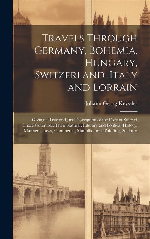 Travels Through Germany, Bohemia, Hungary, Switzerland, Italy and Lorrain: Giving a True and Just Description of the Present State of Those Countries, (Hardcover)
