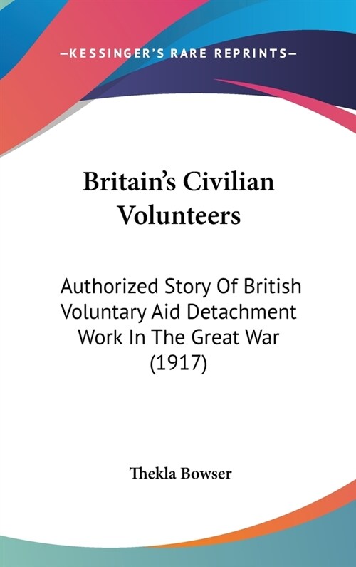 Britains Civilian Volunteers: Authorized Story Of British Voluntary Aid Detachment Work In The Great War (1917) (Hardcover)