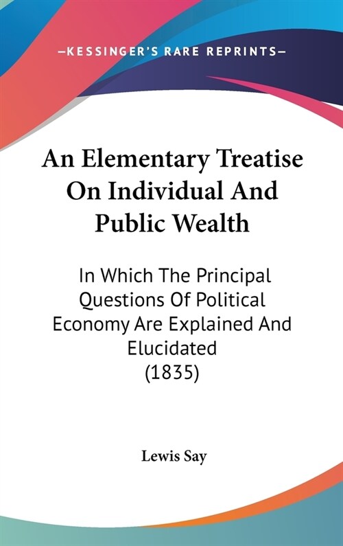 An Elementary Treatise On Individual And Public Wealth: In Which The Principal Questions Of Political Economy Are Explained And Elucidated (1835) (Hardcover)