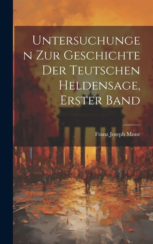 Untersuchungen Zur Geschichte Der Teutschen Heldensage, Erster Band (Hardcover)