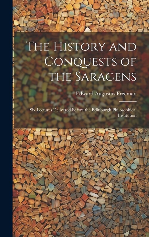 The History and Conquests of the Saracens: Six Lectures Delivered Before the Edinburgh Philosophical Institution (Hardcover)