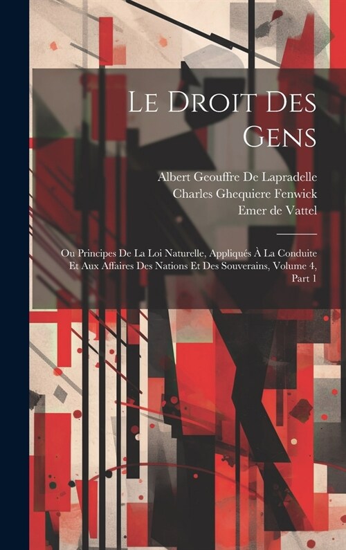 Le Droit Des Gens: Ou Principes De La Loi Naturelle, Appliqu? ?La Conduite Et Aux Affaires Des Nations Et Des Souverains, Volume 4, par (Hardcover)