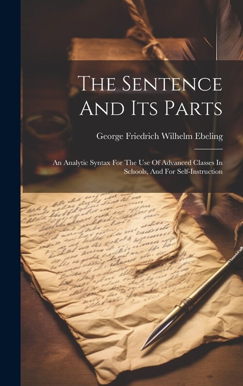 The Sentence And Its Parts: An Analytic Syntax For The Use Of Advanced Classes In Schools, And For Self-instruction (Hardcover)