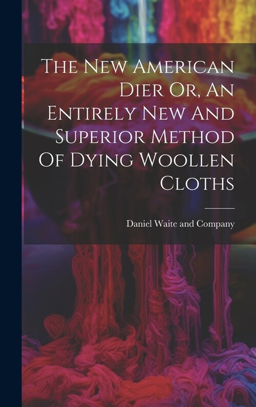 The New American Dier Or, An Entirely New And Superior Method Of Dying Woollen Cloths (Hardcover)