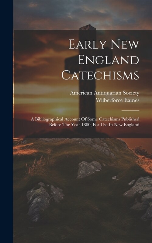 Early New England Catechisms: A Bibliographical Account Of Some Catechisms Published Before The Year 1800, For Use In New England (Hardcover)