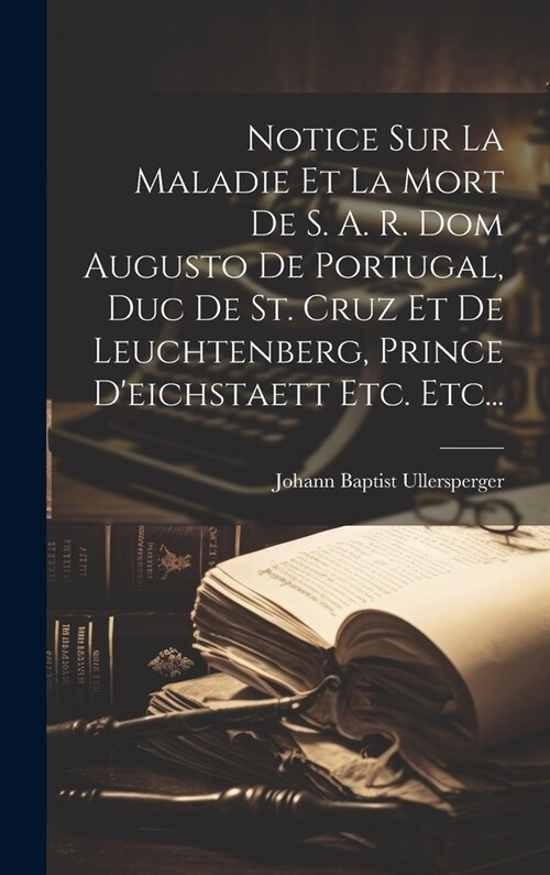 Notice Sur La Maladie Et La Mort De S. A. R. Dom Augusto De Portugal, Duc De St. Cruz Et De Leuchtenberg, Prince Deichstaett Etc. Etc... (Hardcover)