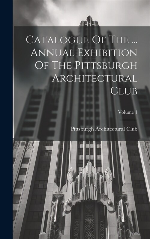 Catalogue Of The ... Annual Exhibition Of The Pittsburgh Architectural Club; Volume 1 (Hardcover)