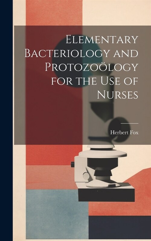 Elementary Bacteriology and Protozo?ogy for the use of Nurses (Hardcover)
