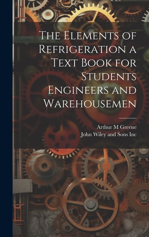 The Elements of Refrigeration a Text Book for Students Engineers and Warehousemen (Hardcover)