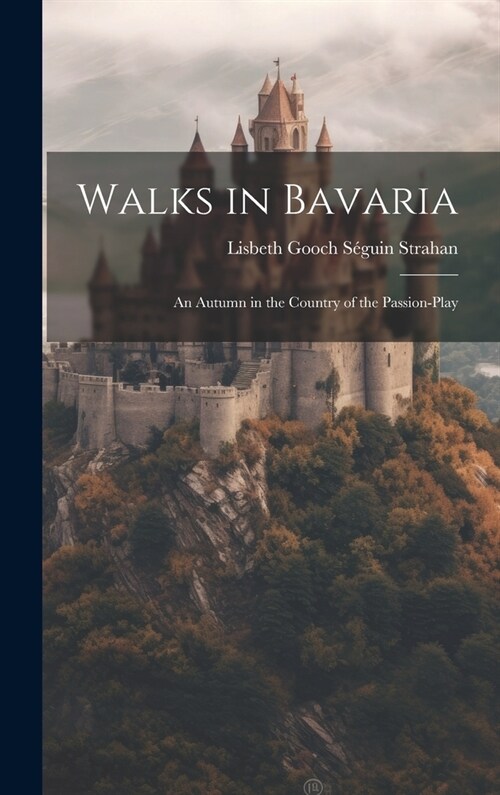 Walks in Bavaria: An Autumn in the Country of the Passion-Play (Hardcover)