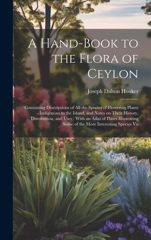 A Hand-book to the Flora of Ceylon: Containing Descriptions of all the Species of Flowering Plants Indigenous to the Island, and Notes on Their Histor (Hardcover)