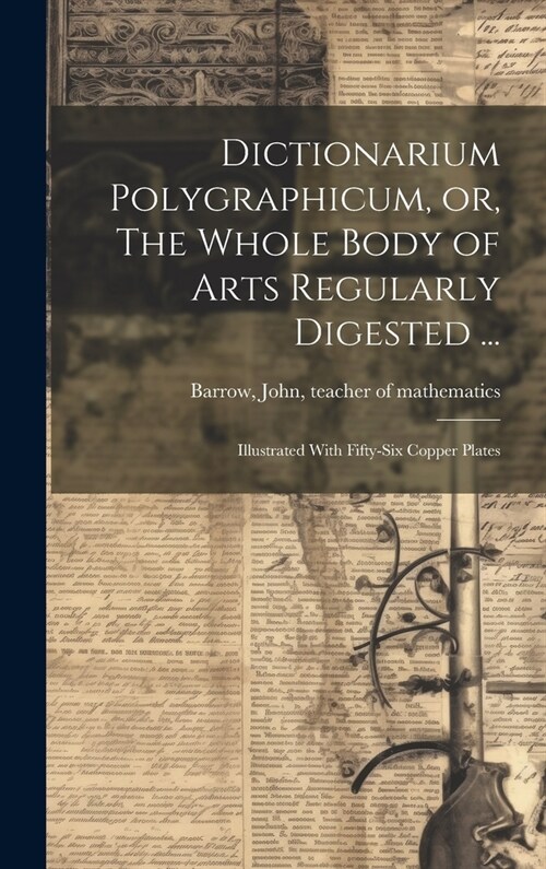 Dictionarium Polygraphicum, or, The Whole Body of Arts Regularly Digested ...: Illustrated With Fifty-six Copper Plates (Hardcover)