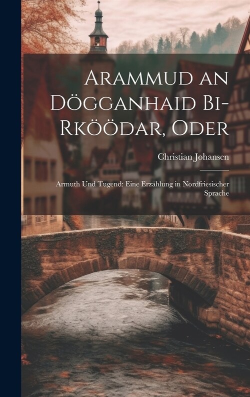 Arammud an D?ganhaid Bi-Rk拓dar, Oder: Armuth Und Tugend: Eine Erz?lung in Nordfriesischer Sprache (Hardcover)