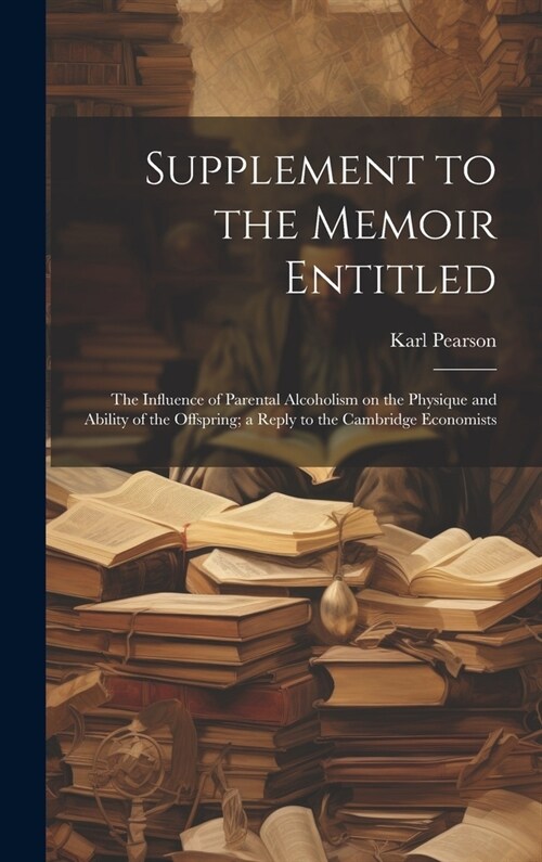 Supplement to the Memoir Entitled: The Influence of Parental Alcoholism on the Physique and Ability of the Offspring; a Reply to the Cambridge Economi (Hardcover)