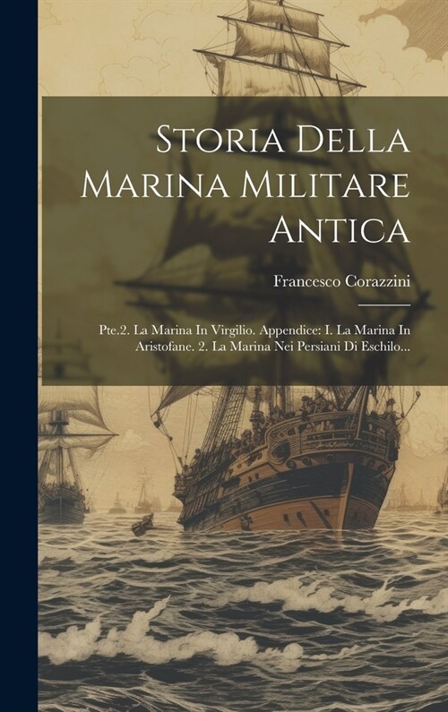 Storia Della Marina Militare Antica: Pte.2. La Marina In Virgilio. Appendice: I. La Marina In Aristofane. 2. La Marina Nei Persiani Di Eschilo... (Hardcover)