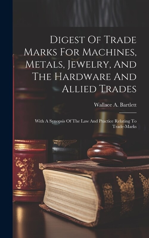 Digest Of Trade Marks For Machines, Metals, Jewelry, And The Hardware And Allied Trades: With A Synopsis Of The Law And Practice Relating To Trade-mar (Hardcover)