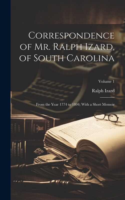 Correspondence of Mr. Ralph Izard, of South Carolina: From the Year 1774 to 1804; With a Short Memoir; Volume 1 (Hardcover)