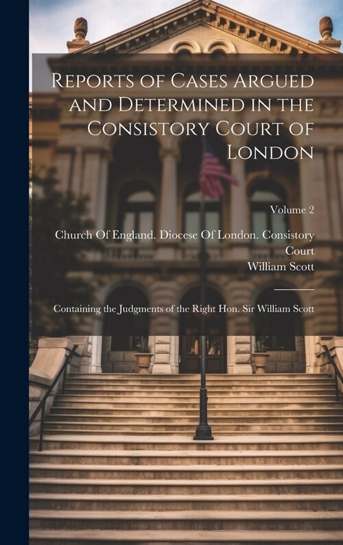 Reports of Cases Argued and Determined in the Consistory Court of London: Containing the Judgments of the Right Hon. Sir William Scott; Volume 2 (Hardcover)