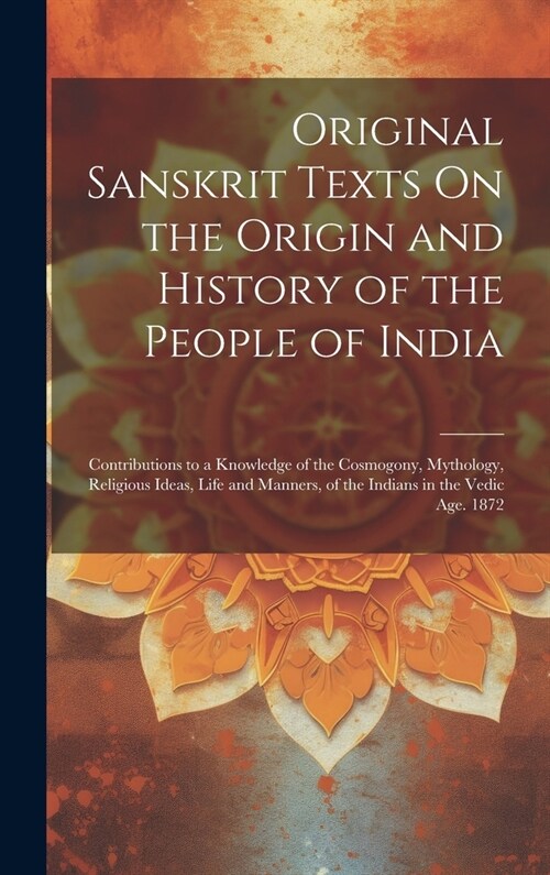 Original Sanskrit Texts On the Origin and History of the People of India: Contributions to a Knowledge of the Cosmogony, Mythology, Religious Ideas, L (Hardcover)