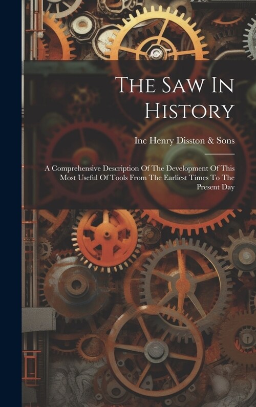 The Saw In History: A Comprehensive Description Of The Development Of This Most Useful Of Tools From The Earliest Times To The Present Day (Hardcover)