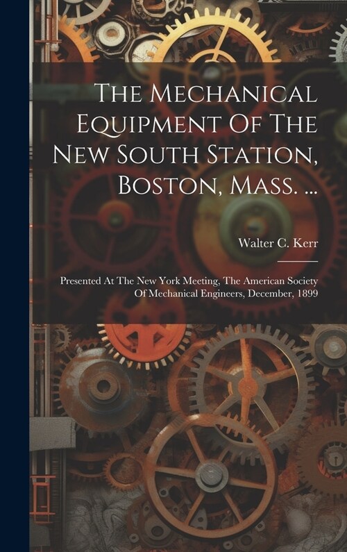 The Mechanical Equipment Of The New South Station, Boston, Mass. ...: Presented At The New York Meeting, The American Society Of Mechanical Engineers, (Hardcover)