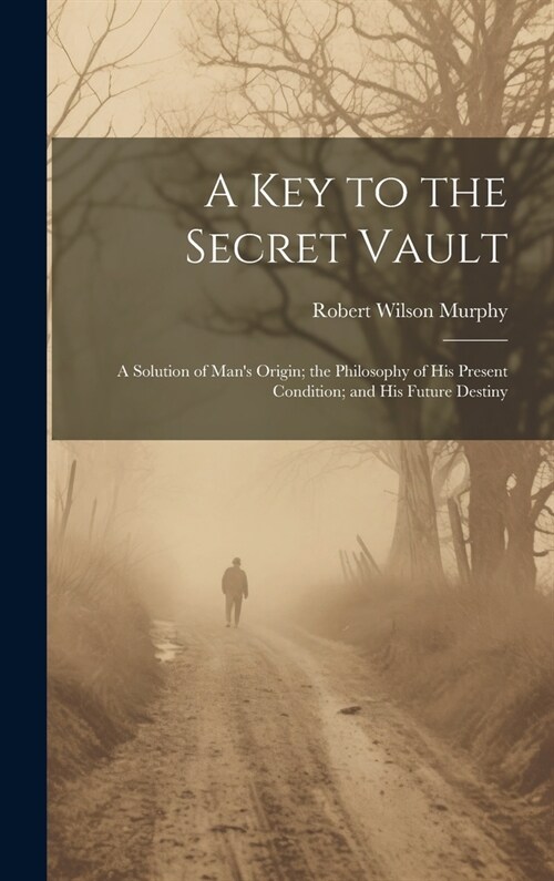 A Key to the Secret Vault: A Solution of Mans Origin; the Philosophy of His Present Condition; and His Future Destiny (Hardcover)