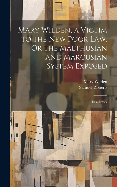 Mary Wilden, a Victim to the New Poor Law, Or the Malthusian and Marcusian System Exposed: In a Letter (Hardcover)