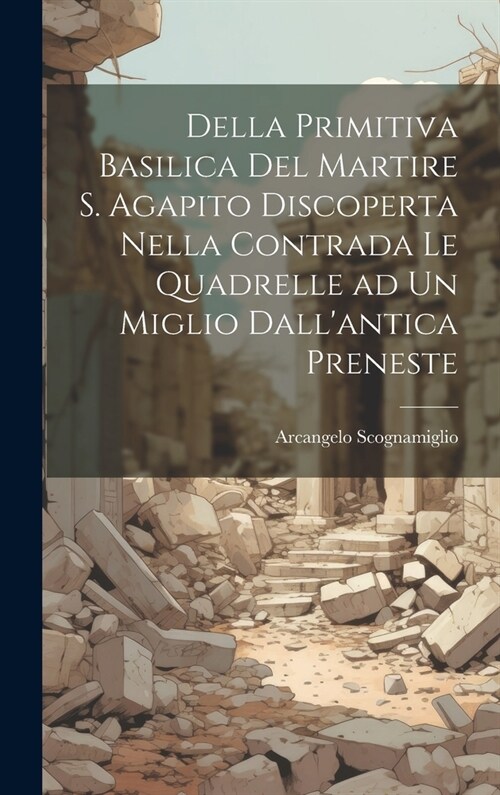 Della primitiva basilica del martire S. Agapito discoperta nella contrada le Quadrelle ad un miglio dallantica Preneste (Hardcover)