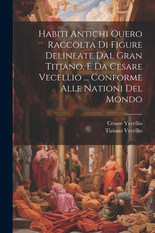 Habiti Antichi Ouero Raccolta Di Figure Delineate Dal Gran Titiano, E Da Cesare Vecellio ... Conforme Alle Nationi Del Mondo (Paperback)